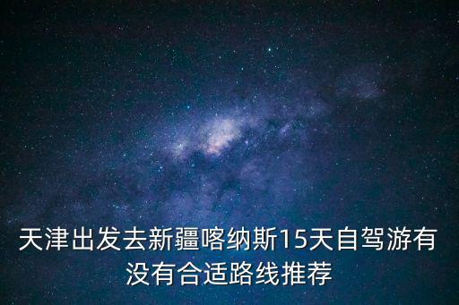 天津出發去新疆喀納斯15天自駕游有沒有合適路線推薦