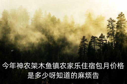 今年神農架木魚鎮農家樂住宿包月價格是多少呀知道的麻煩告