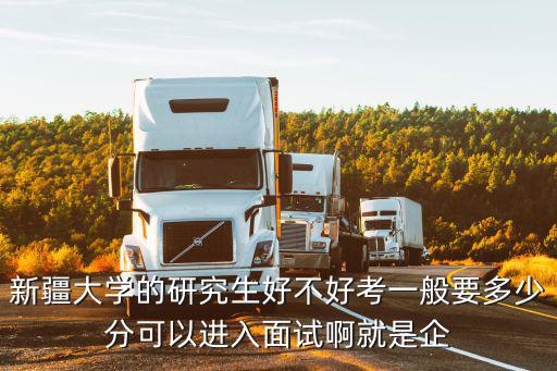 新疆大學的研究生好不好考一般要多少分可以進入面試啊就是企