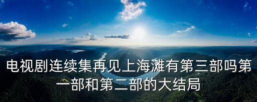 電視劇連續集再見上海灘有第三部嗎第一部和第二部的大結局