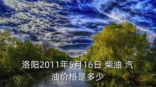 洛陽2011年5月16日 柴油 汽油價格是多少