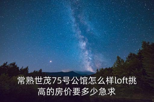 常熟世茂75號公館怎么樣loft挑高的房價要多少急求