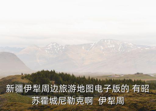 新疆旅游地圖，新疆伊犁周邊旅游地圖電子版的 有昭蘇霍城尼勒克啊  伊犁周
