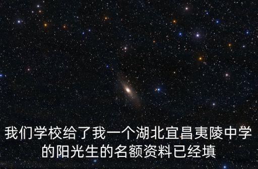 我們學(xué)校給了我一個(gè)湖北宜昌夷陵中學(xué)的陽光生的名額資料已經(jīng)填