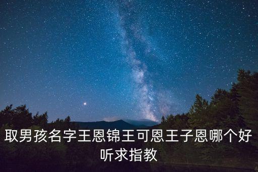取男孩名字王恩錦王可恩王子恩哪個好聽求指教