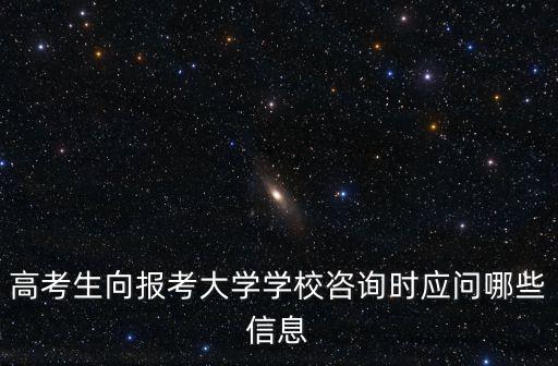高考生向報(bào)考大學(xué)學(xué)校咨詢(xún)時(shí)應(yīng)問(wèn)哪些信息