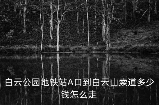 白云公園地鐵站A口到白云山索道多少錢怎么走