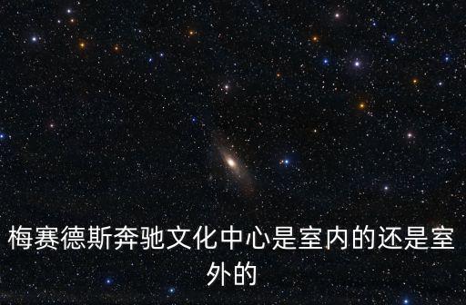 梅賽德斯奔馳文化中心是室內(nèi)的還是室外的