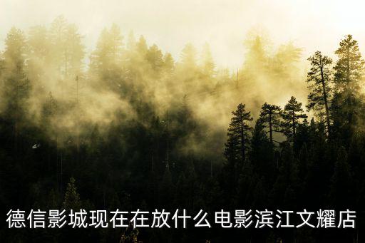 德信影城現(xiàn)在在放什么電影濱江文耀店