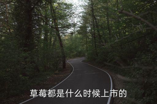 草莓什么時候上市，草莓正常成熟上市的時期應該是什么時候