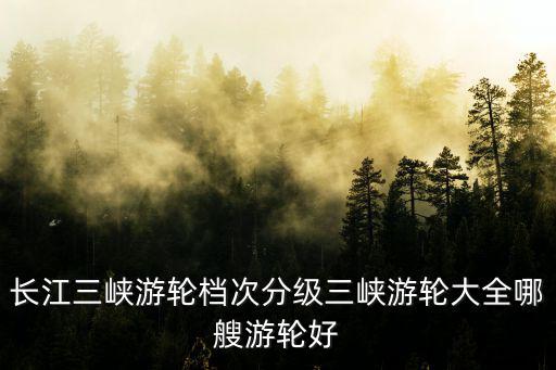 長江三峽游輪檔次分級三峽游輪大全哪艘游輪好