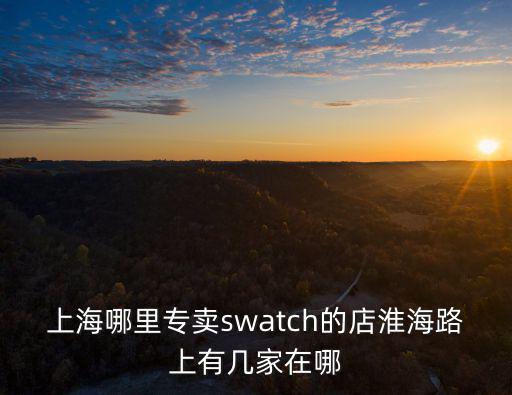 上海哪里專賣swatch的店淮海路上有幾家在哪