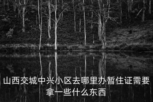 山西交城中興小區去哪里辦暫住證需要拿一些什么東西