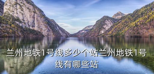 蘭州地鐵1號線多少個站蘭州地鐵1號線有哪些站