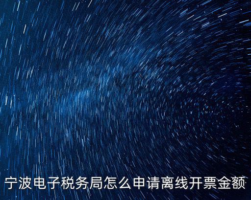 寧波電子稅務局怎么申請離線開票金額
