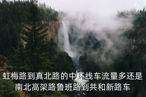 虹梅南路高架，虹梅路到真北路的中環(huán)線車流量多還是南北高架路魯班路到共和新路車