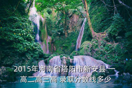 2015年河南省洛陽市新安縣 一 高二高三高 錄取分數線多少