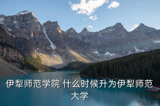 伊犁師范學院 什么時候升為伊犁師范大學