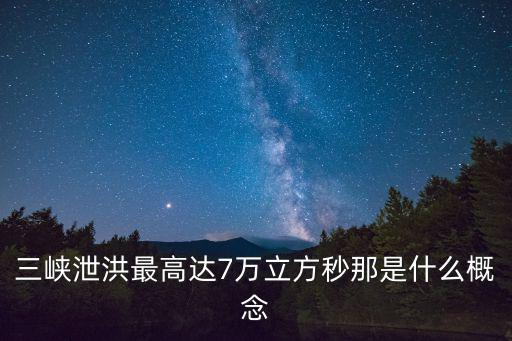 三峽泄洪最高達7萬立方秒那是什么概念
