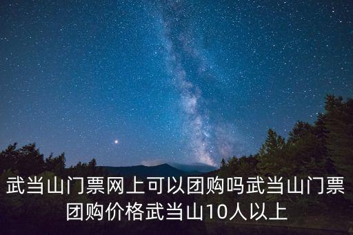 門票團購，武當山門票網(wǎng)上可以團購嗎武當山門票團購價格武當山10人以上