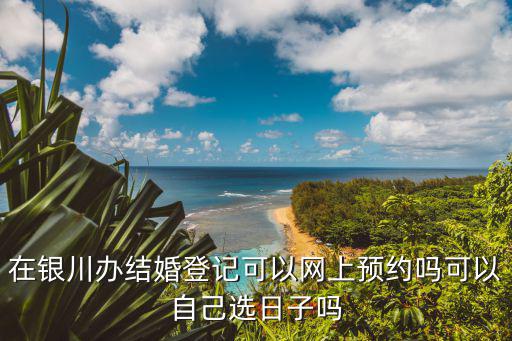 在銀川辦結(jié)婚登記可以網(wǎng)上預(yù)約嗎可以自己選日子嗎