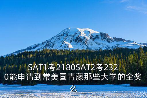 SAT1考2180SAT2考2320能申請到常美國青藤那些大學的全獎么
