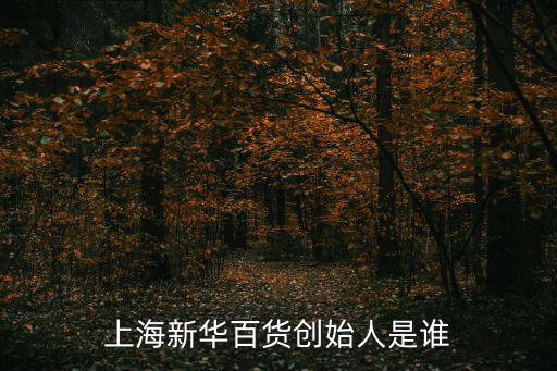 新華百貨，上海新華百貨創(chuàng)始人是誰