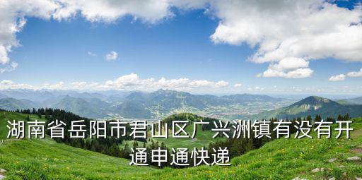 湖南省岳陽市君山區廣興洲鎮有沒有開通申通快遞