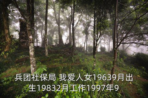 兵團社保局 我愛人女19639月出生19832月工作1997年9