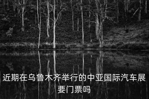 近期在烏魯木齊舉行的中亞國際汽車展要門票嗎