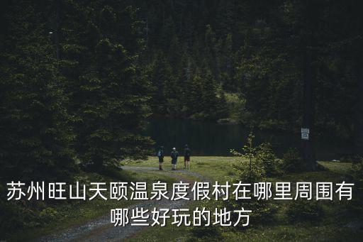 蘇州旺山天頤溫泉度假村在哪里周圍有哪些好玩的地方