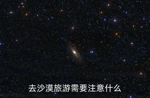 去沙漠旅游需要注意什么