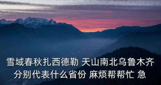 雪域春秋扎西德勒 天山南北烏魯木齊分別代表什么省份 麻煩幫幫忙 急
