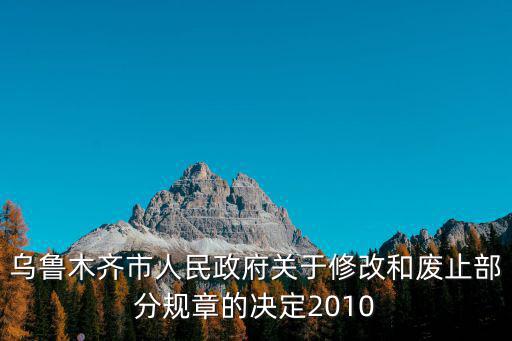 烏魯木齊市人民政府關于修改和廢止部分規章的決定2010