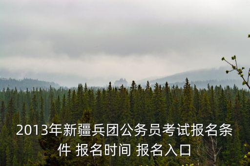 2013年新疆兵團公務員考試報名條件 報名時間 報名入口