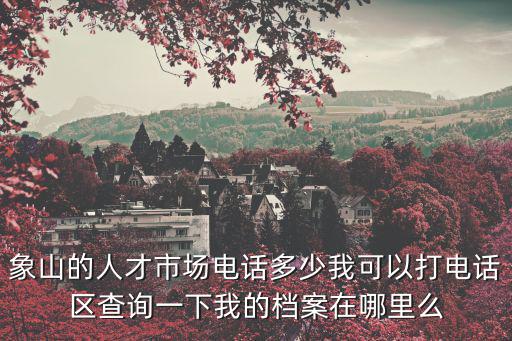 象山人才，象山的人才市場電話多少我可以打電話區查詢一下我的檔案在哪里么