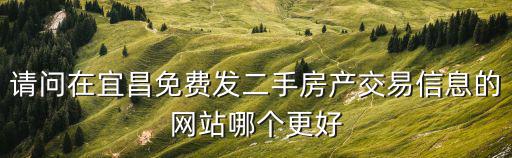 請問在宜昌免費發二手房產交易信息的網站哪個更好