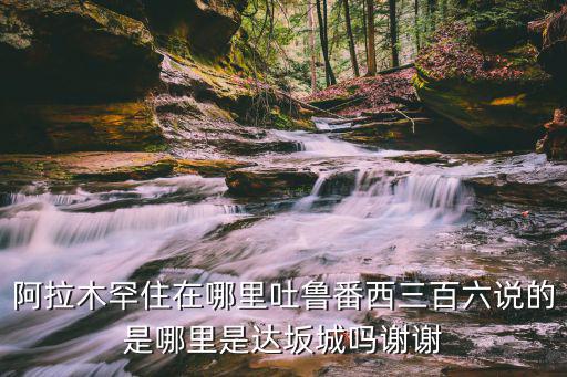阿拉木罕住在哪里吐魯番西三百六說的是哪里是達(dá)坂城嗎謝謝