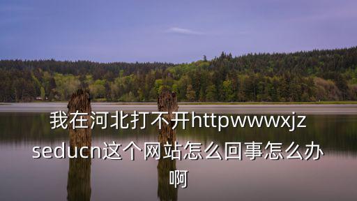 我在河北打不開httpwwwxjzseducn這個網(wǎng)站怎么回事怎么辦啊