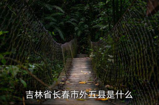 長(zhǎng)春外五縣，吉林省長(zhǎng)春市外五縣是什么