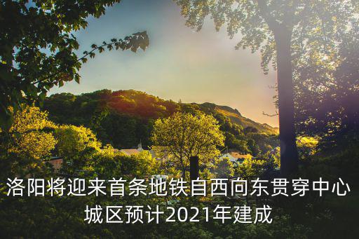 洛陽將迎來首條地鐵自西向東貫穿中心城區預計2021年建成