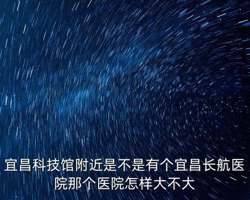 宜昌長航醫(yī)院，宜昌科技館附近是不是有個宜昌長航醫(yī)院那個醫(yī)院怎樣大不大