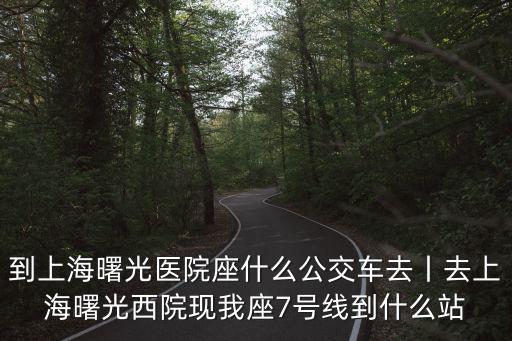 到上海曙光醫(yī)院座什么公交車去丨去上海曙光西院現(xiàn)我座7號(hào)線到什么站