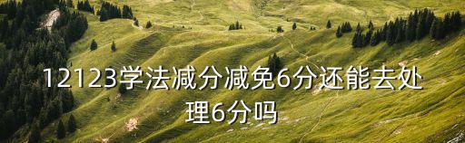 12123學法減分減免6分還能去處理6分嗎