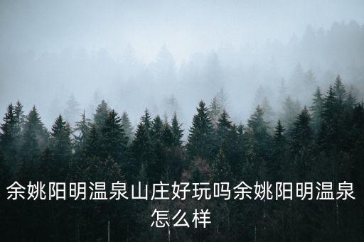余姚陽(yáng)明溫泉山莊好玩嗎余姚陽(yáng)明溫泉怎么樣