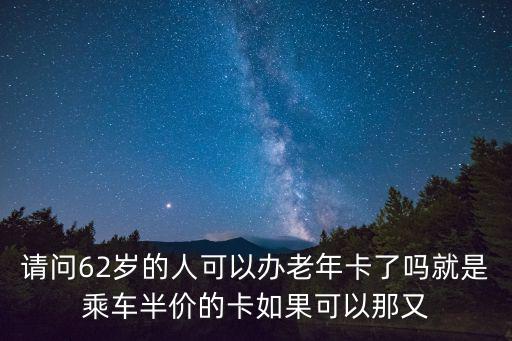 請問62歲的人可以辦老年卡了嗎就是乘車半價的卡如果可以那又