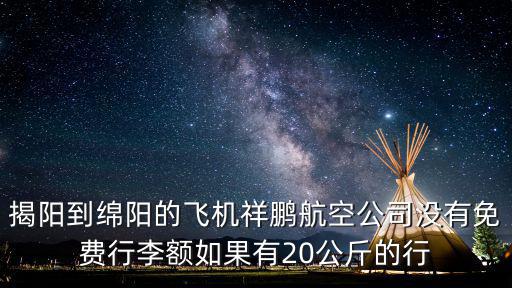 揭陽到綿陽的飛機祥鵬航空公司沒有免費行李額如果有20公斤的行