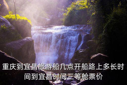 重慶到宜昌旅游船幾點開船路上多長時間到宜昌時間三等艙票價