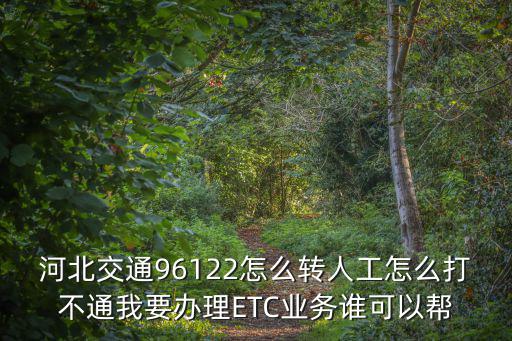 河北交通96122怎么轉人工怎么打不通我要辦理ETC業務誰可以幫