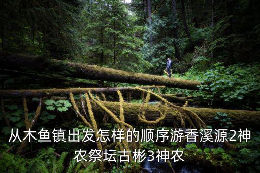 從木魚鎮(zhèn)出發(fā)怎樣的順序游香溪源2神農(nóng)祭壇古彬3神農(nóng)
